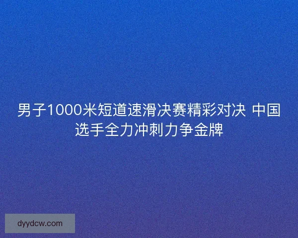 男子1000米短道速滑决赛精彩对决 中国选手全力冲刺力争金牌