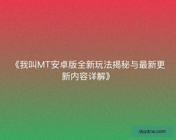 《我叫MT安卓版全新玩法揭秘与最新更新内容详解》