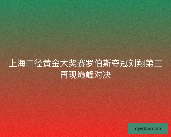 上海田径黄金大奖赛罗伯斯夺冠刘翔第三再现巅峰对决