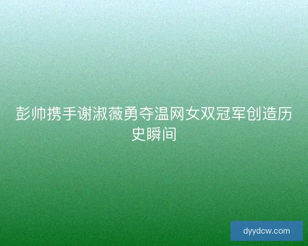 彭帅携手谢淑薇勇夺温网女双冠军创造历史瞬间