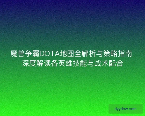 魔兽争霸DOTA地图全解析与策略指南 深度解读各英雄技能与战术配合